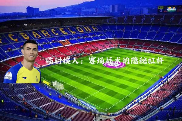 临时换人:赛场战术的隐秘杠杆
