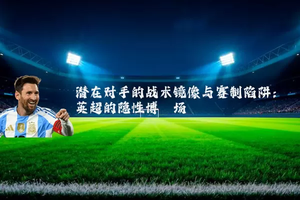 潜在对手的战术镜像与赛制陷阱:英超的隐性博弈场