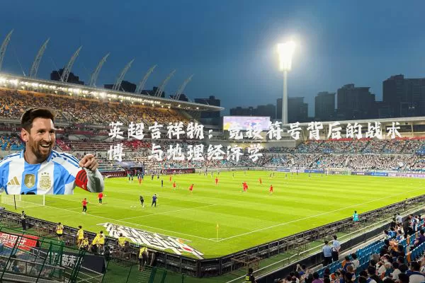 英超吉祥物:竞技符号背后的战术博弈与地理经济学