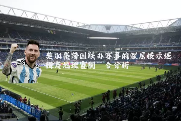 美加墨跨国联办赛事的深层技术逻辑与地理赛制耦合分析