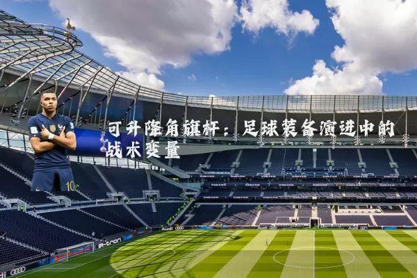 可升降角旗杆:足球装备演进中的战术变量