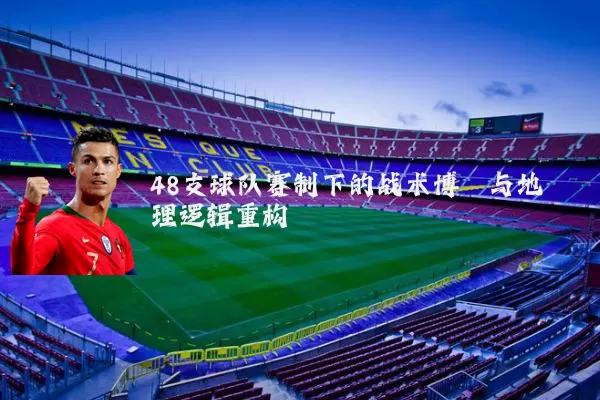 48支球队赛制下的战术博弈与地理逻辑重构