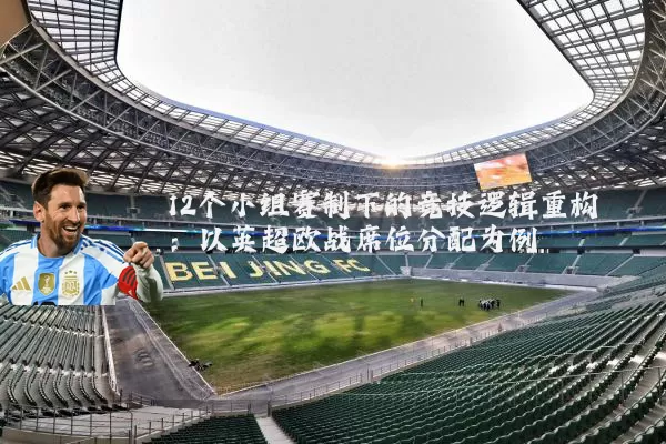 12个小组赛制下的竞技逻辑重构：以英超欧战席位分配为例