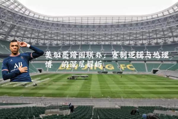 美加墨跨国联办：赛制逻辑与地理博弈的深层解析