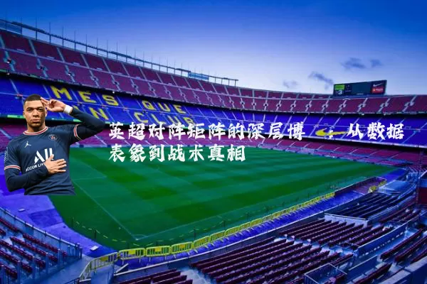 英超对阵矩阵的深层博弈：从数据表象到战术真相