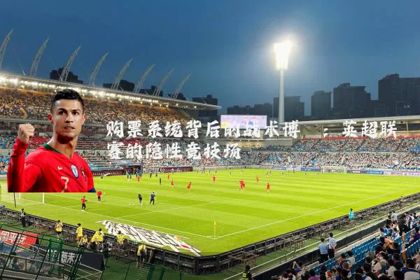购票系统背后的战术博弈:英超联赛的隐性竞技场