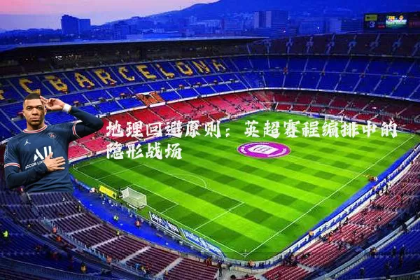 地理回避原则：英超赛程编排中的隐形战场