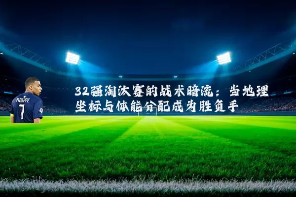 32强淘汰赛的战术暗流：当地理坐标与体能分配成为胜负手