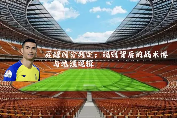 英超同分判定：规则背后的战术博弈与地理逻辑