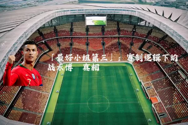 「最好小组第三」：赛制逻辑下的战术博弈真相